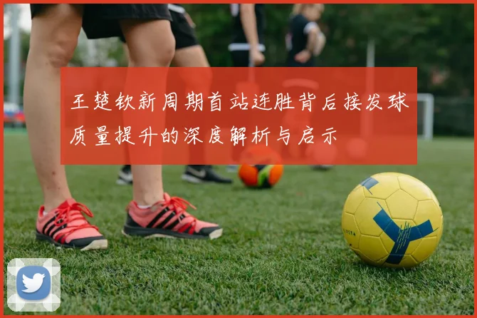 王楚钦新周期首站连胜背后接发球质量提升的深度解析与启示